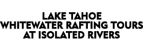 Lake Tahoe Whitewater Rafting Tours at Isolated Rivers